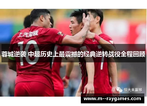 蓉城逆袭 中超历史上最震撼的经典逆转战役全程回顾
