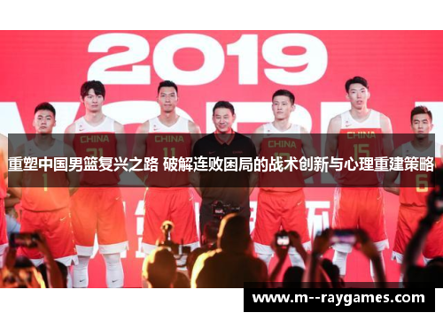 重塑中国男篮复兴之路 破解连败困局的战术创新与心理重建策略