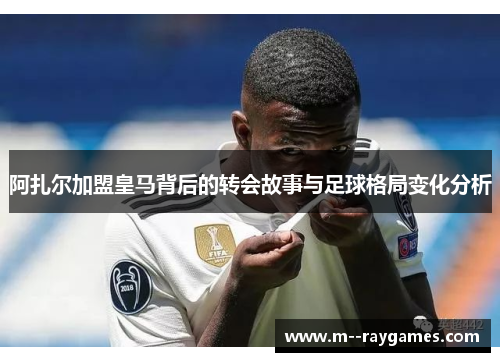 阿扎尔加盟皇马背后的转会故事与足球格局变化分析