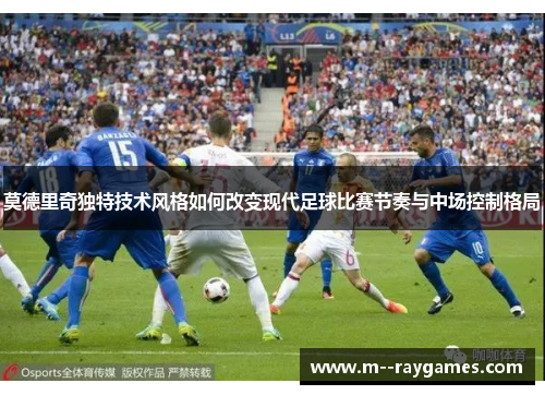 莫德里奇独特技术风格如何改变现代足球比赛节奏与中场控制格局
