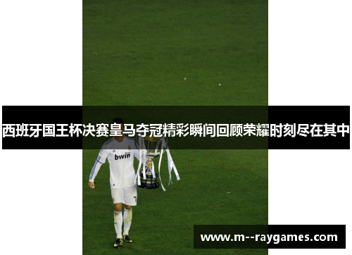 西班牙国王杯决赛皇马夺冠精彩瞬间回顾荣耀时刻尽在其中