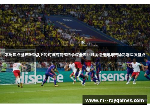 本周焦点世界杯备战下轮对阵提前预热争议全面回顾舆论走向与赛场影响深度盘点 本周焦点世界杯备战下轮对阵提前预热争议全面回顾舆论走向与赛场影响深度盘点