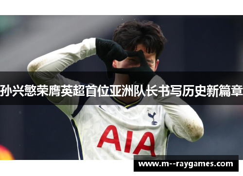孙兴慜荣膺英超首位亚洲队长书写历史新篇章