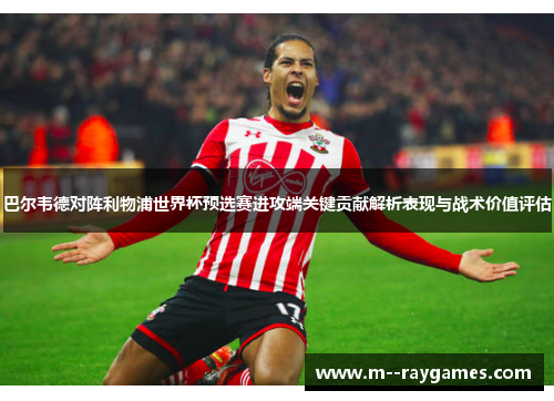 巴尔韦德对阵利物浦世界杯预选赛进攻端关键贡献解析表现与战术价值评估 巴尔韦德对阵利物浦世界杯预选赛进攻端关键贡献解析表现与战术价值评估