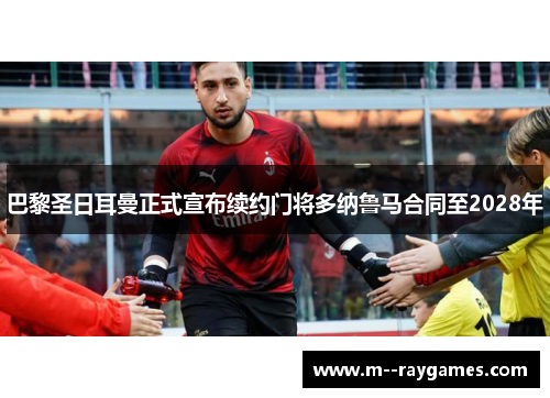 巴黎圣日耳曼正式宣布续约门将多纳鲁马合同至2028年 巴黎圣日耳曼正式宣布续约门将多纳鲁马合同至2028年