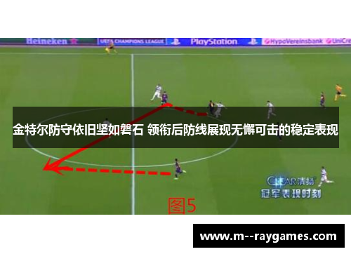金特尔防守依旧坚如磐石 领衔后防线展现无懈可击的稳定表现