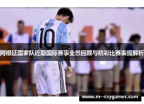 阿根廷国家队近期国际赛事全景回顾与精彩比赛表现解析