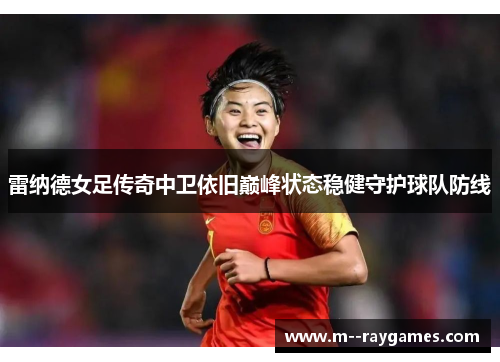 雷纳德女足传奇中卫依旧巅峰状态稳健守护球队防线