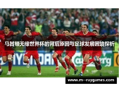 马其顿无缘世界杯的背后原因与足球发展困境探析