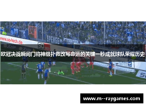 欧冠决战瞬间门将神级扑救改写命运的关键一秒成就球队荣耀历史