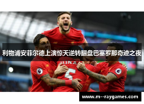 利物浦安菲尔德上演惊天逆转翻盘巴塞罗那奇迹之夜