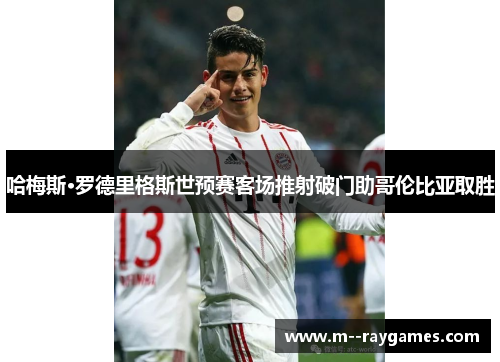 哈梅斯·罗德里格斯世预赛客场推射破门助哥伦比亚取胜