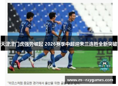 天津津门虎强势崛起 2026赛季中超迎来三连胜全新突破