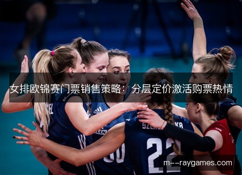 女排欧锦赛门票销售策略：分层定价激活购票热情