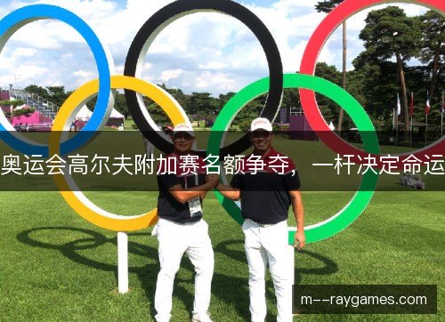奥运会高尔夫附加赛名额争夺，一杆决定命运