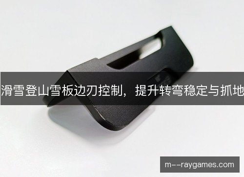 滑雪登山雪板边刃控制,提升转弯稳定与抓地 滑雪登山雪板边刃控制,提升转弯稳定与抓地