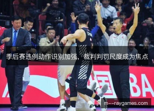 季后赛违例动作识别加强,裁判判罚尺度成为焦点 季后赛违例动作识别加强,裁判判罚尺度成为焦点